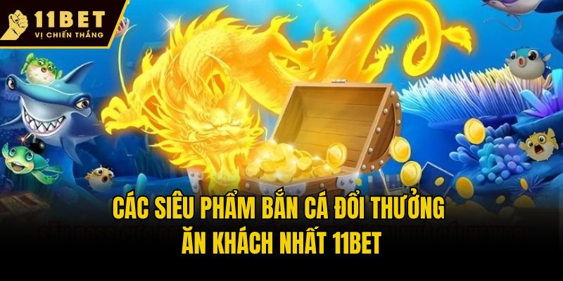 Các siêu phẩm Bắn cá đổi thưởng ăn khách nhất 11bet